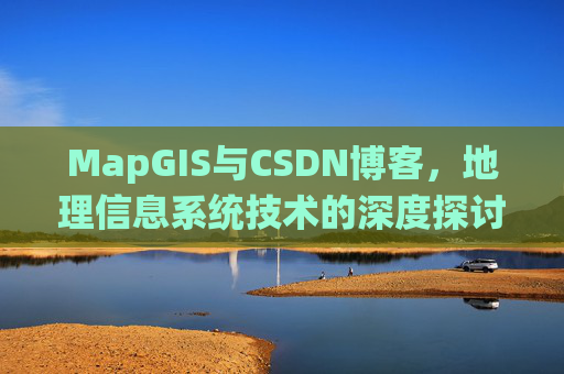MapGIS与CSDN博客，地理信息系统技术的深度探讨